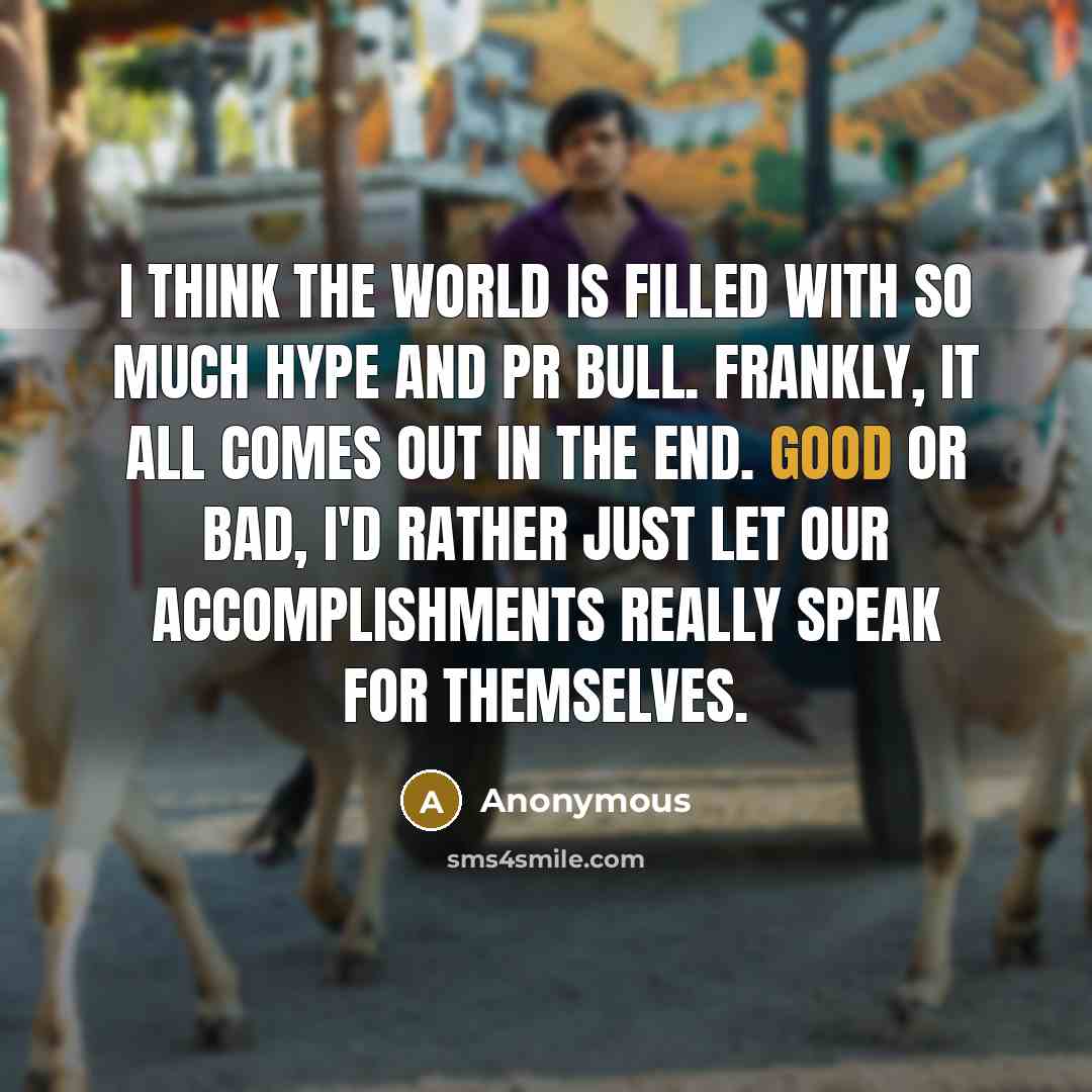 “I think the world is filled with so much hype and PR bull. Frankly, it all comes out in the end. Good or bad, I'd rather just let our accomplishments really speak for themselves.” quote by Anonymous