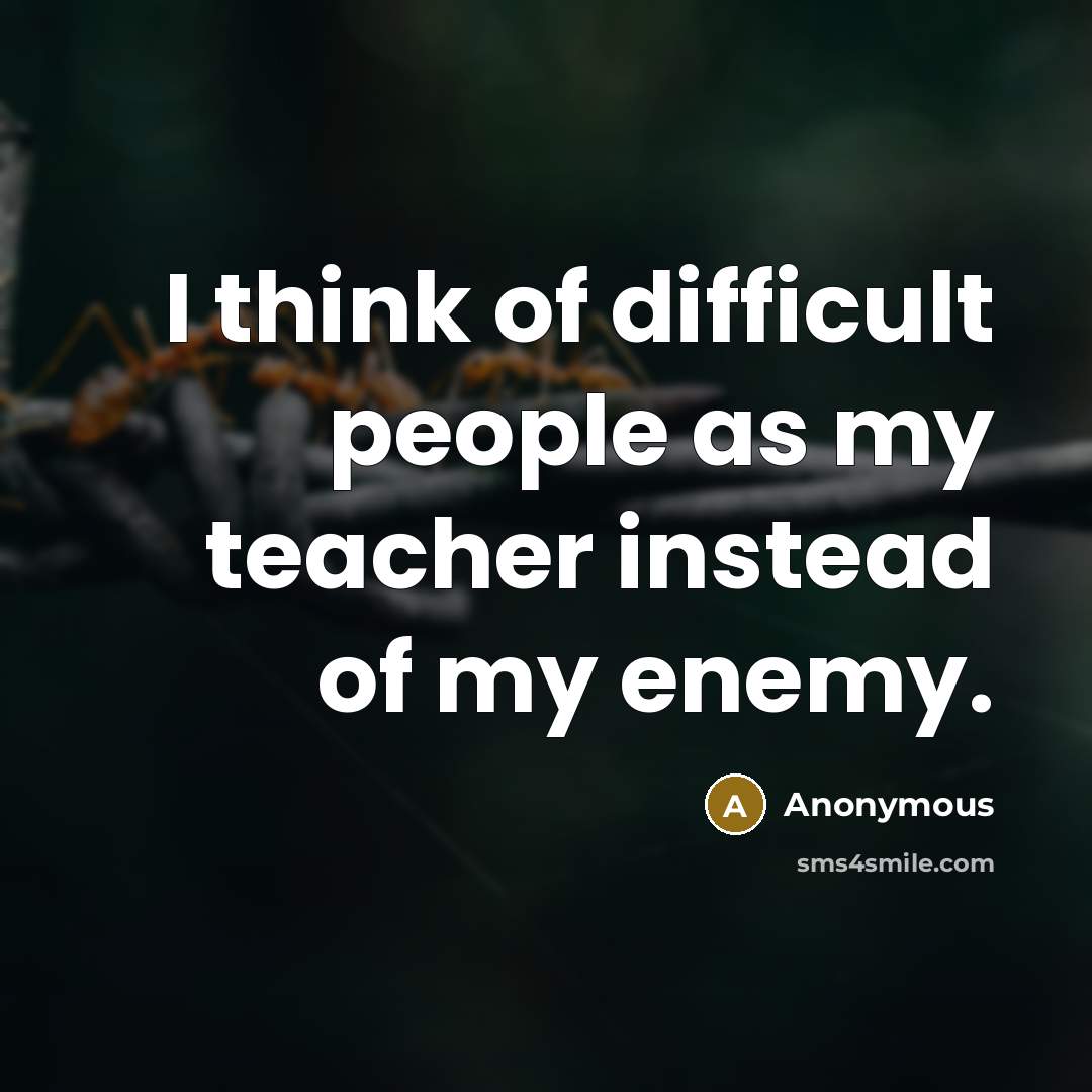 “I think of difficult people as my teacher instead of my enemy.” quote by Anonymous