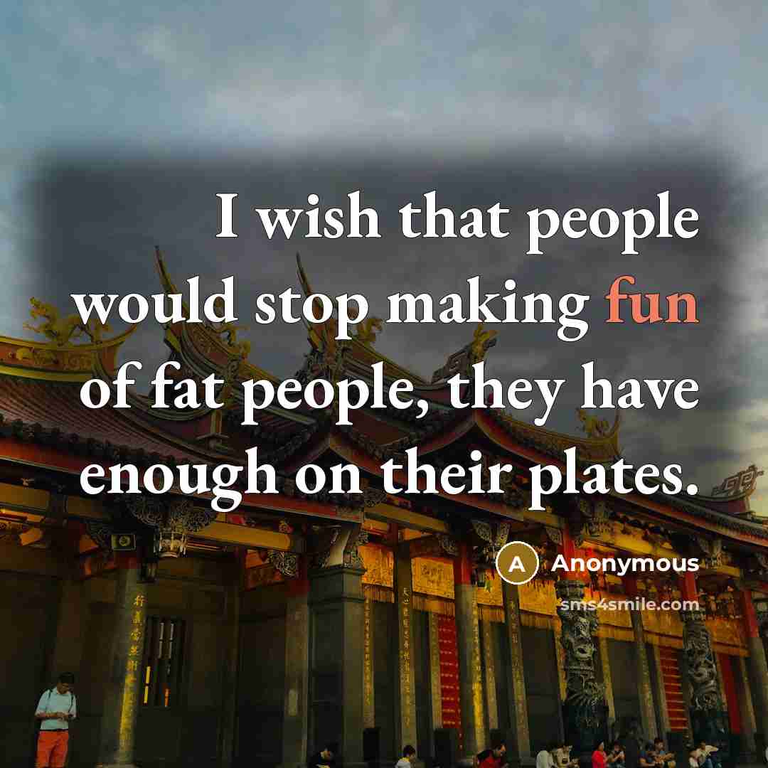 “I wish that people would stop making fun of fat people, they have enough on their plates.” quote by Anonymous