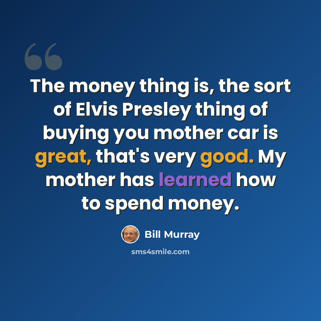 “The money thing is, the sort of Elvis Presley thing of buying you mother car is great, that's very good. My mother has learned how to spend money.” quote by Bill Murray