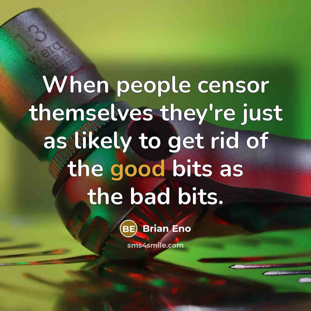 “When people censor themselves they're just as likely to get rid of the good bits as the bad bits.” quote by Brian Eno