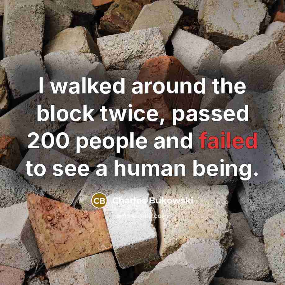 “I walked around the block twice, passed 200 people and failed to see a human being.” quote by Charles Bukowski
