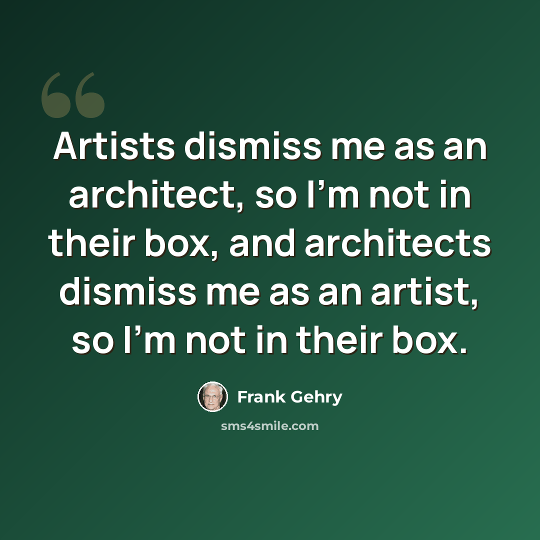 “Artists dismiss me as an architect, so I'm not in their box, and architects dismiss me as an artist, so I'm not in their box.” quote by Frank Gehry