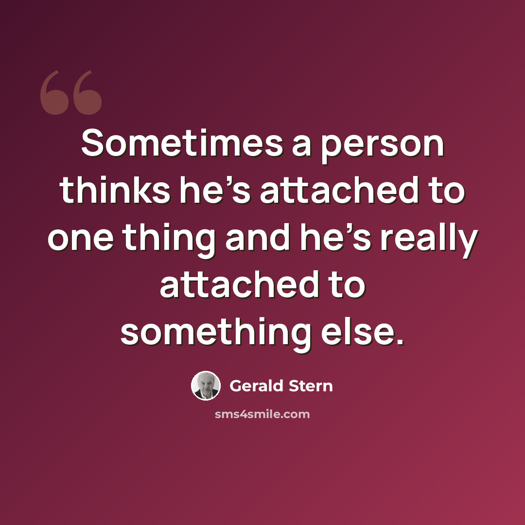 “Sometimes a person thinks he's attached to one thing and he's really attached to something else.” quote by Gerald Stern