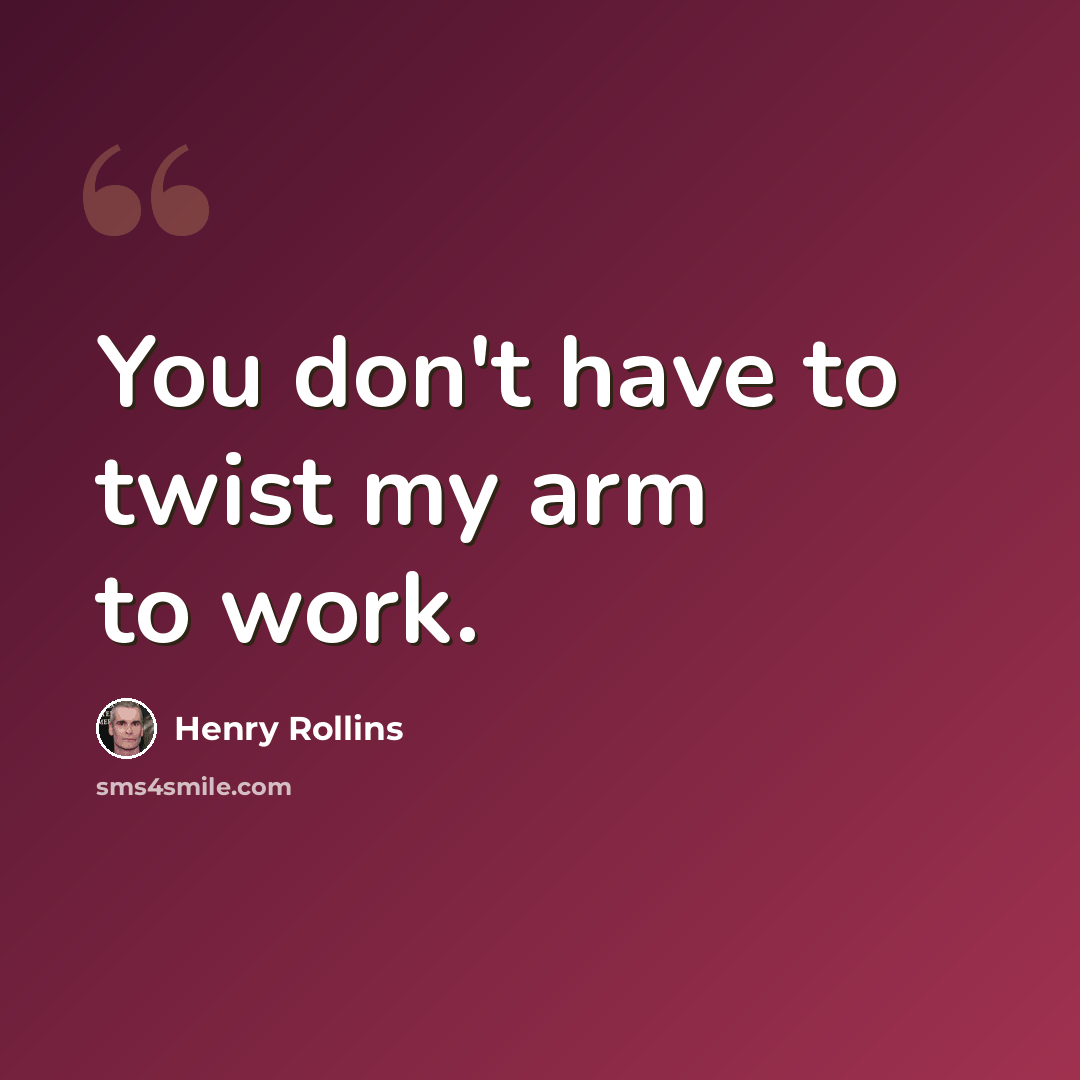 “You don't have to twist my arm to work.” quote by Henry Rollins