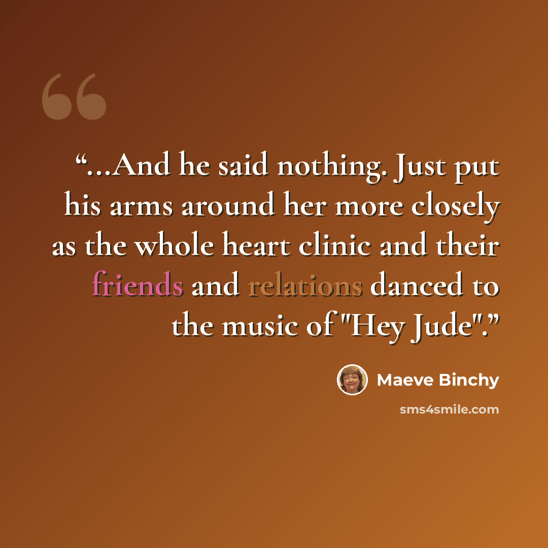 “...And he said nothing. Just put his arms around her more closely as the whole heart clinic and their friends and relations danced to the music of "Hey Jude".” quote by Maeve Binchy