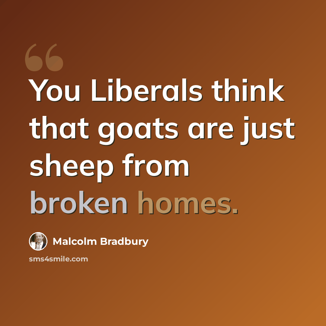 “You Liberals think that goats are just sheep from broken homes.” quote by Malcolm Bradbury