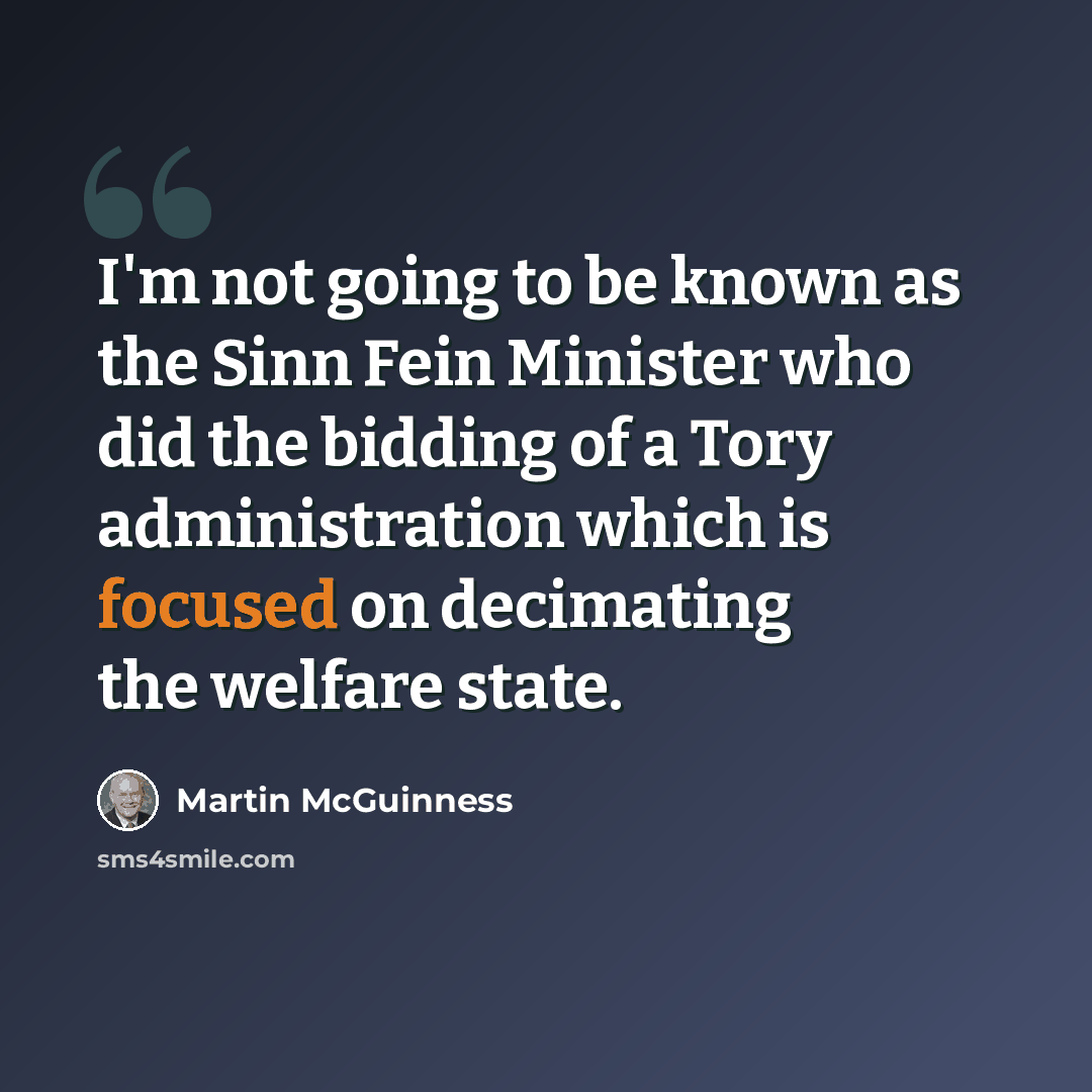 “I'm not going to be known as the Sinn Fein Minister who did the bidding of a Tory administration which is focused on decimating the welfare state.” quote by Martin McGuinness