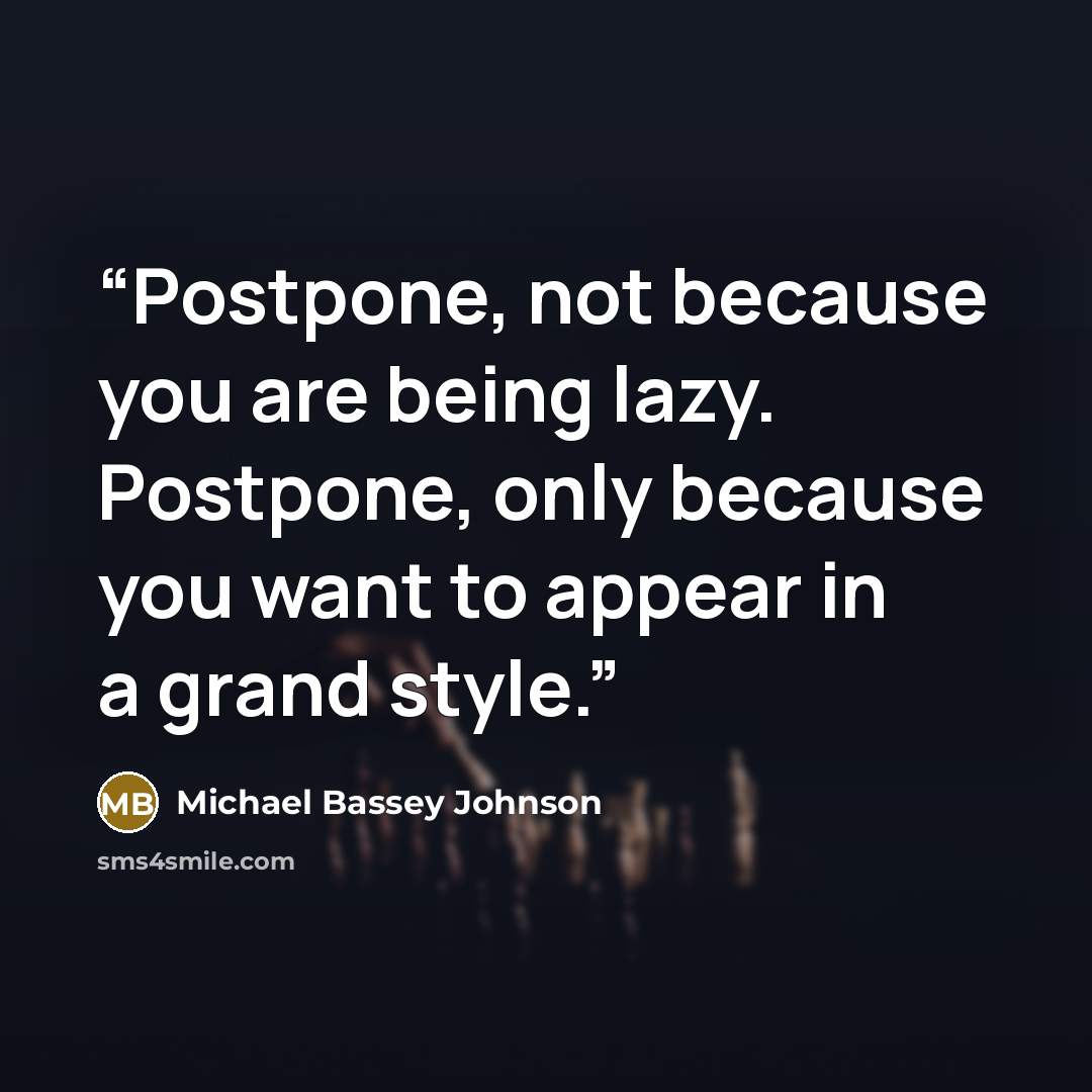 “Postpone, not because you are being lazy. Postpone, only because you want to appear in a grand style.” quote by Michael Bassey Johnson