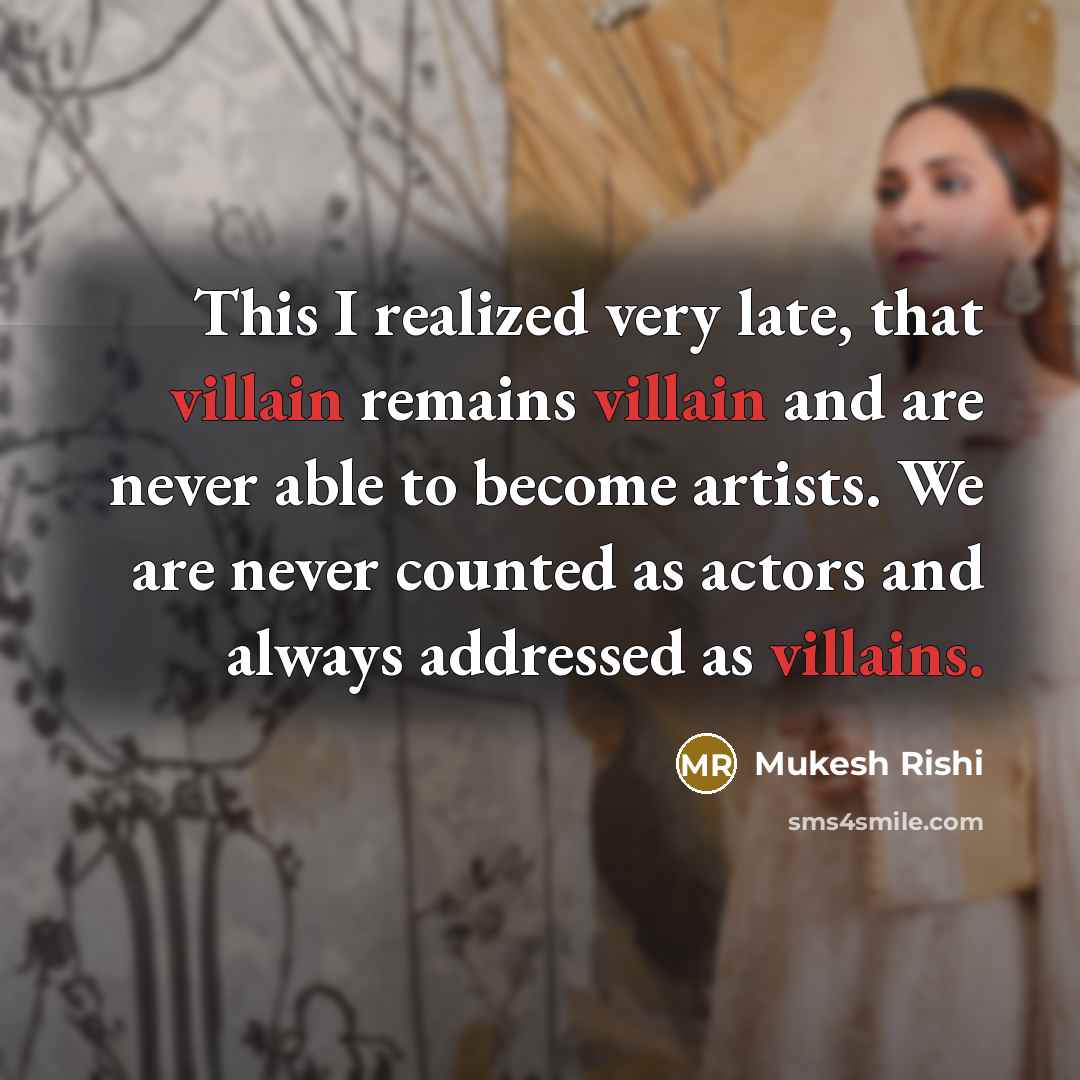 “This I realized very late, that villain remains villain and are never able to become artists. We are never counted as actors and always addressed as villains.” quote by Mukesh Rishi