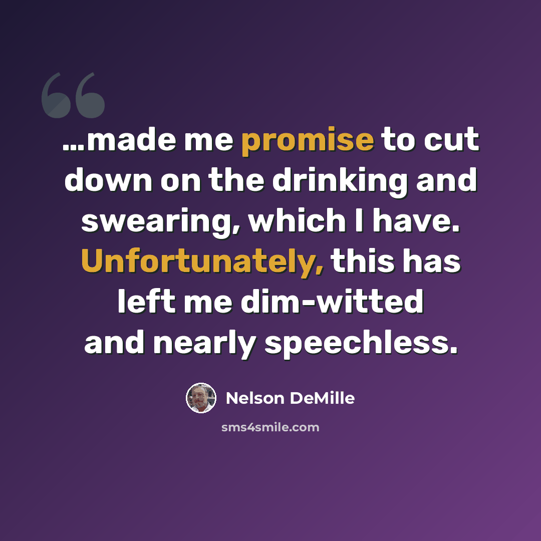 “…made me promise to cut down on the drinking and swearing, which I have. Unfortunately, this has left me dim-witted and nearly speechless.” quote by Nelson DeMille