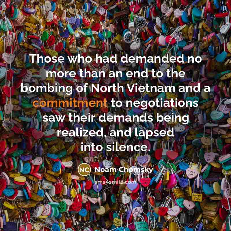 “Those who had demanded no more than an end to the bombing of North Vietnam and a commitment to negotiations saw their demands being realized, and lapsed into silence.” quote by Noam Chomsky