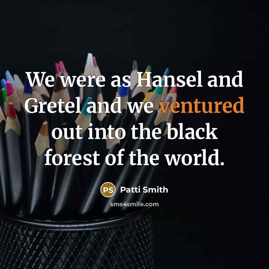 “We were as Hansel and Gretel and we ventured out into the black forest of the world.” quote by Patti Smith