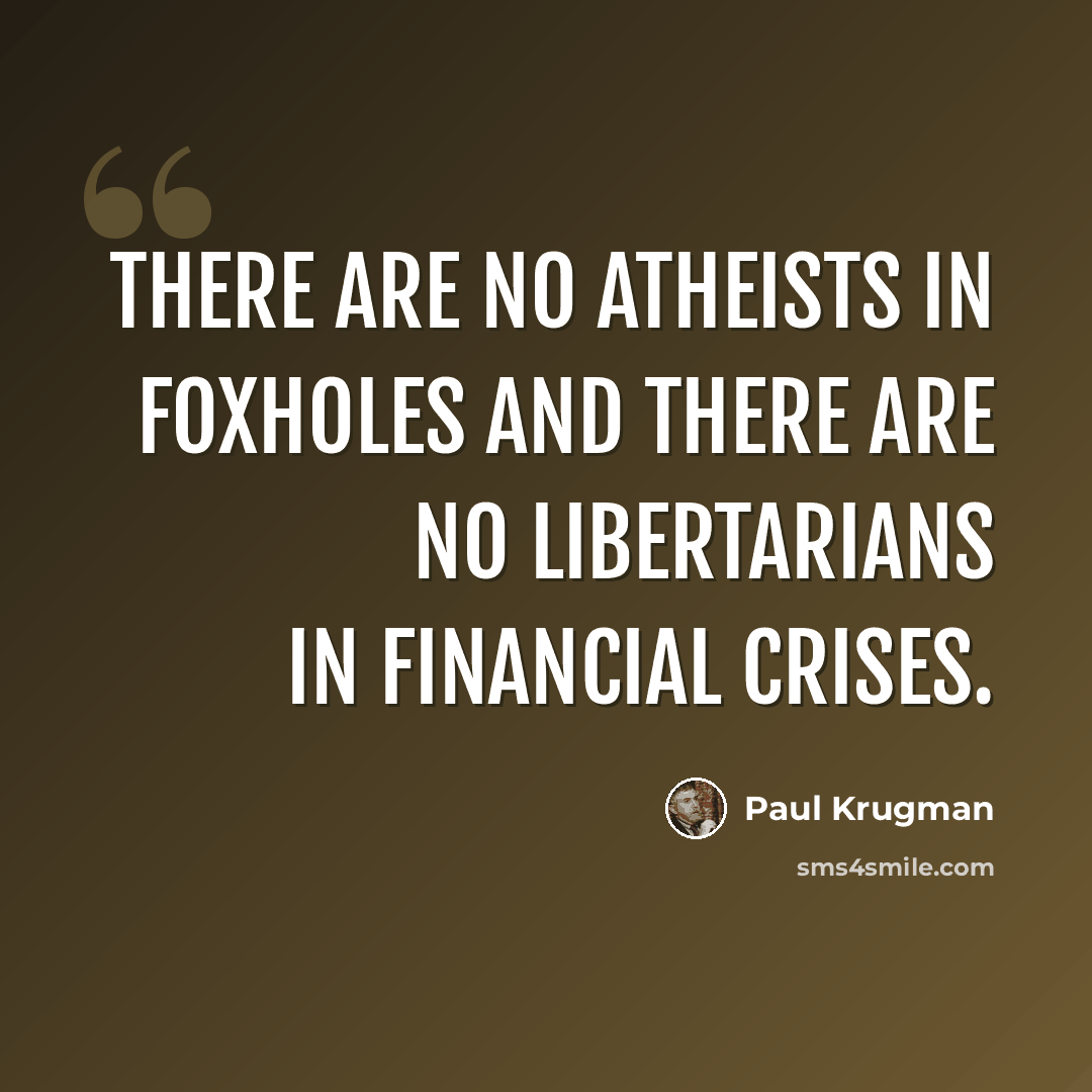 “There are no atheists in foxholes and there are no libertarians in financial crises.” quote by Paul Krugman