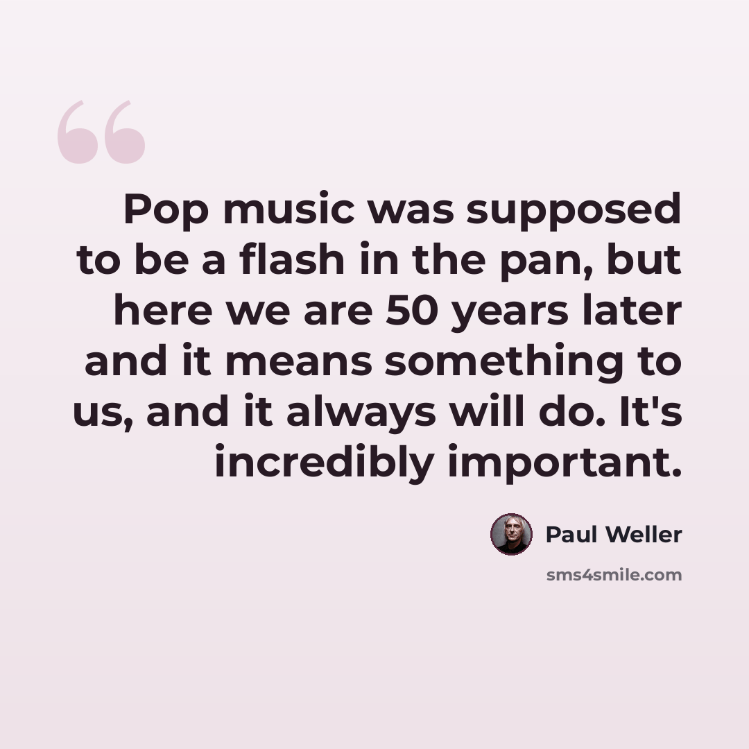 “Pop music was supposed to be a flash in the pan, but here we are 50 years later and it means something to us, and it always will do. It's incredibly important.” quote by Paul Weller