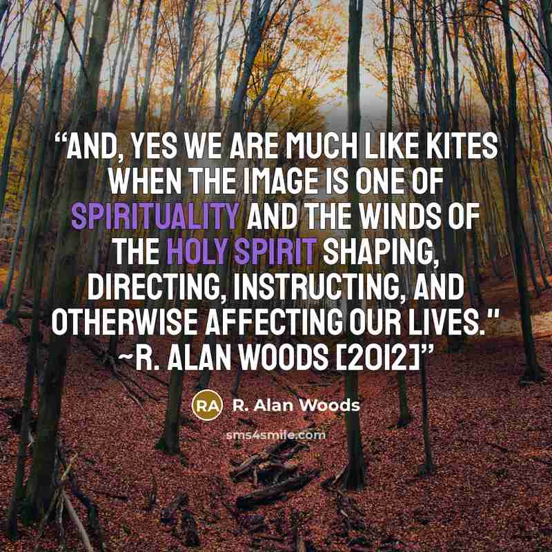 “And, yes we are much like kites when the image is one of spirituality and the winds of the Holy Spirit shaping, directing, instructing, and otherwise affecting our lives." ~R. Alan Woods [2012]” quote by R. Alan Woods