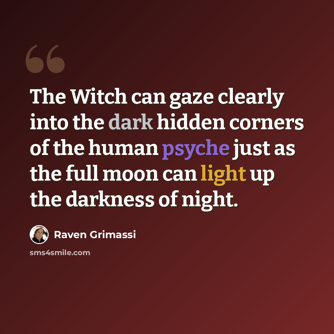 “The Witch can gaze clearly into the dark hidden corners of the human psyche just as the full moon can light up the darkness of night.” quote by Raven Grimassi