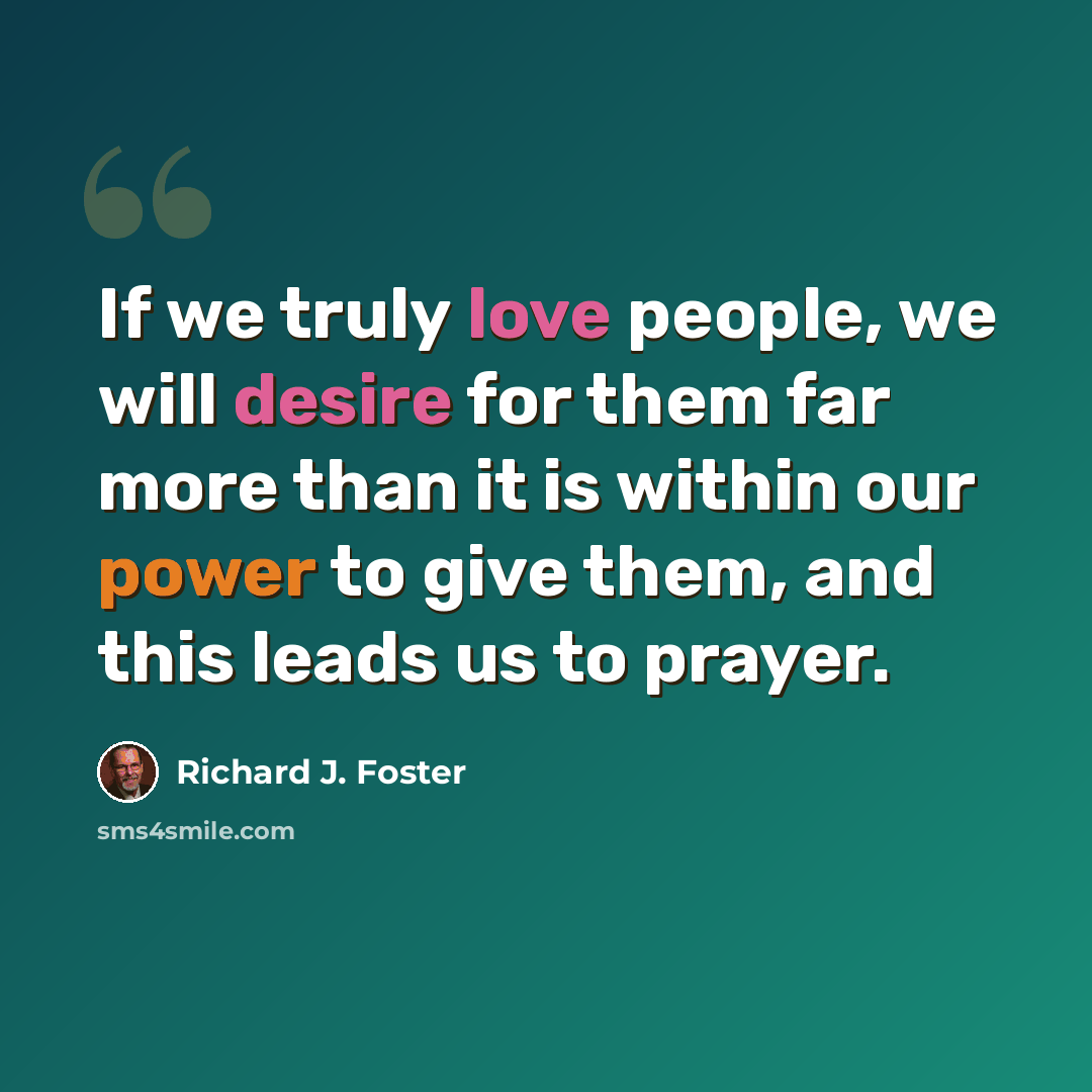 “If we truly love people, we will desire for them far more than it is within our power to give them, and this leads us to prayer.” quote by Richard J. Foster
