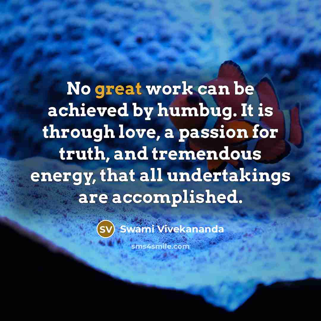 “No great work can be achieved by humbug. It is through love, a passion for truth, and tremendous energy, that all undertakings are accomplished.” quote by Swami Vivekananda
