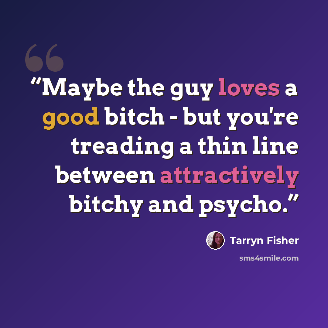 “Maybe the guy loves a good bitch - but you're treading a thin line between attractively bitchy and psycho.” quote by Tarryn Fisher