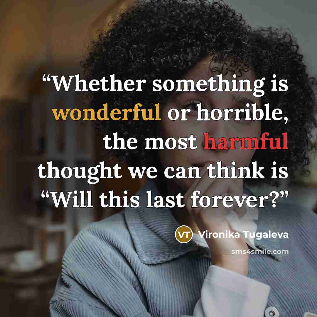 “Whether something is wonderful or horrible, the most harmful thought we can think is “Will this last forever?” quote by Vironika Tugaleva