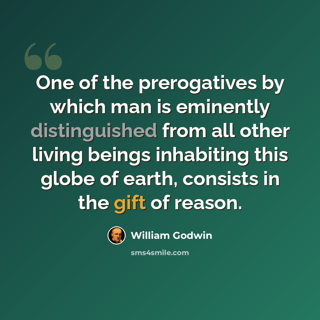 “One of the prerogatives by which man is eminently distinguished from all other living beings inhabiting this globe of earth, consists in the gift of reason.” quote by William Godwin