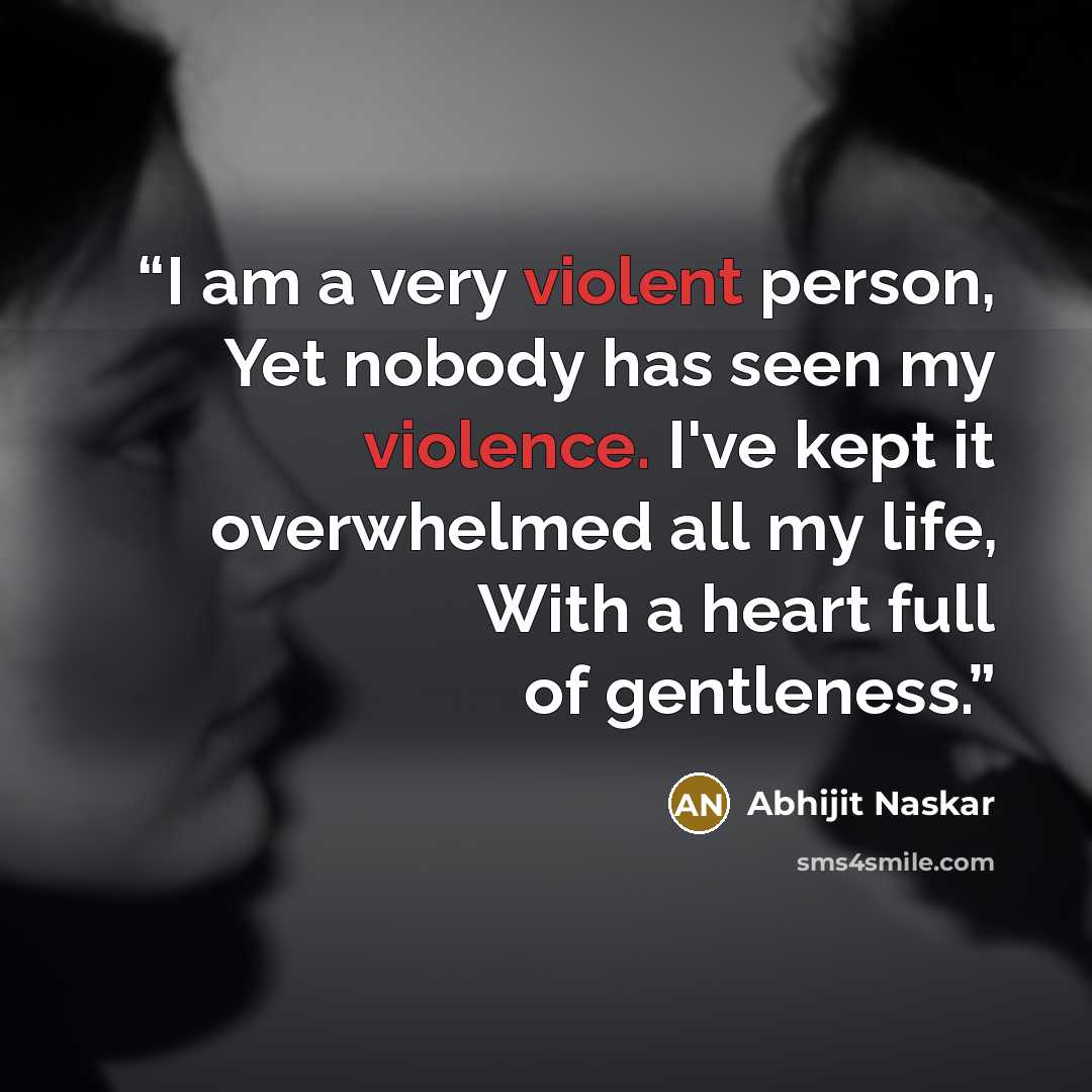 “I am a very violent person, Yet nobody has seen my violence. I've kept it overwhelmed all my life, With a heart full of gentleness.” quote by Abhijit Naskar