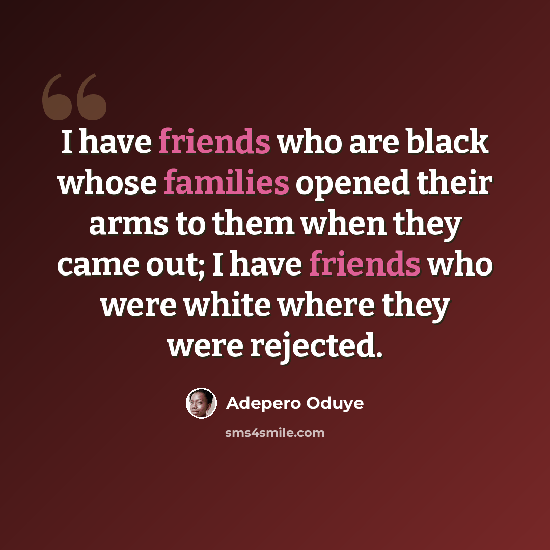 “I have friends who are black whose families opened their arms to them when they came out; I have friends who were white where they were rejected.” quote by Adepero Oduye