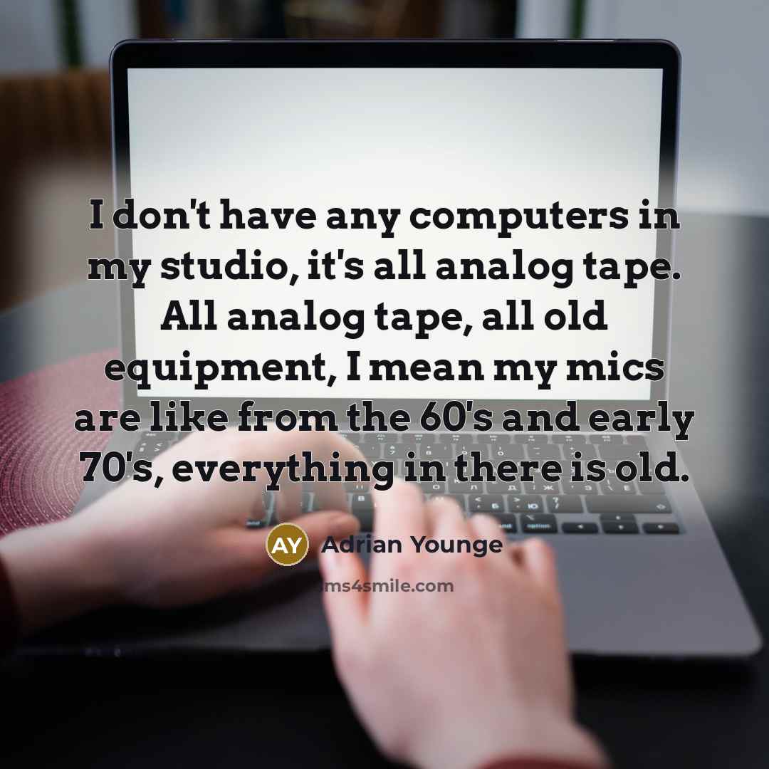 “I don't have any computers in my studio, it's all analog tape. All analog tape, all old equipment, I mean my mics are like from the 60's and early 70's, everything in there is old.” quote by Adrian Younge