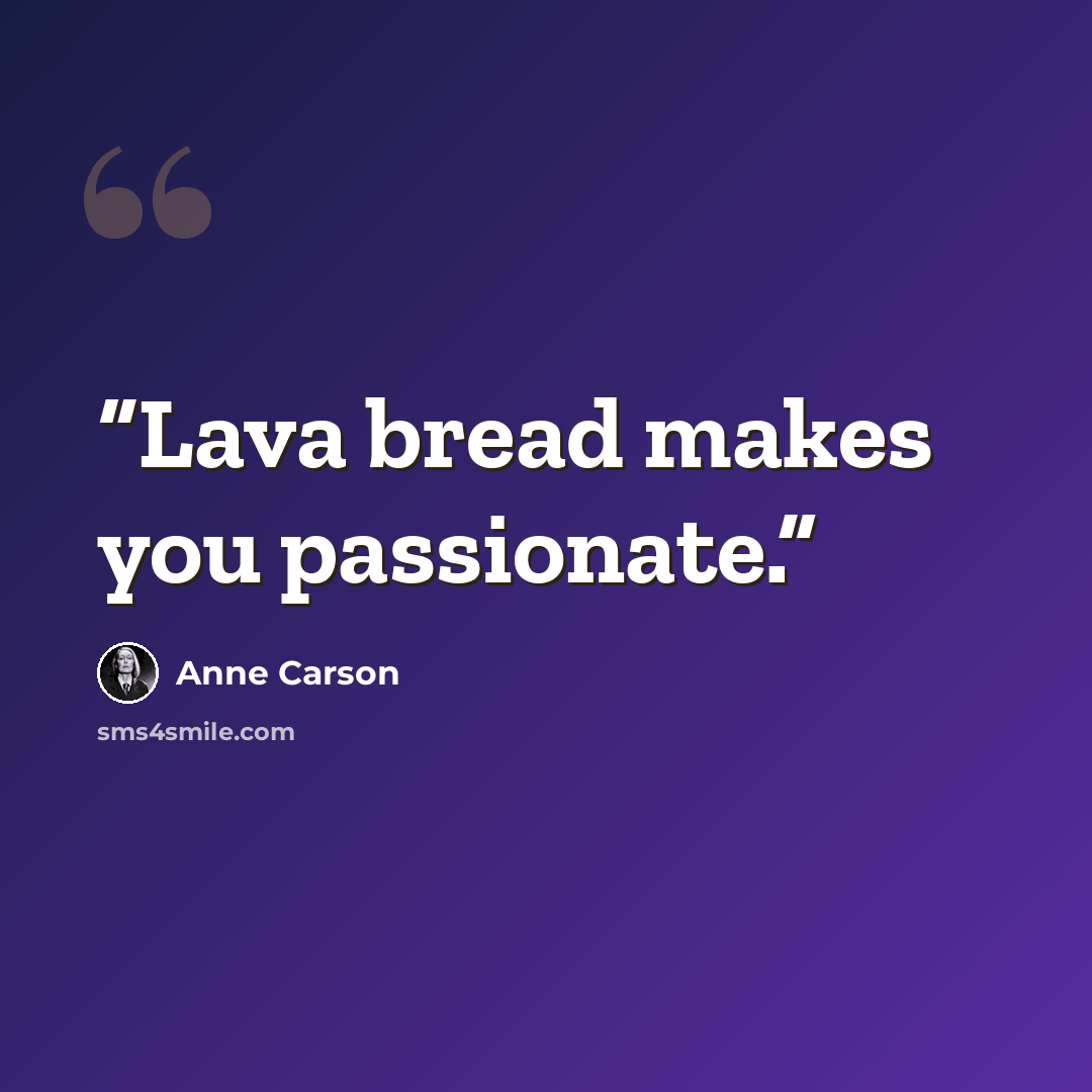“Lava bread makes you passionate.” quote by Anne Carson