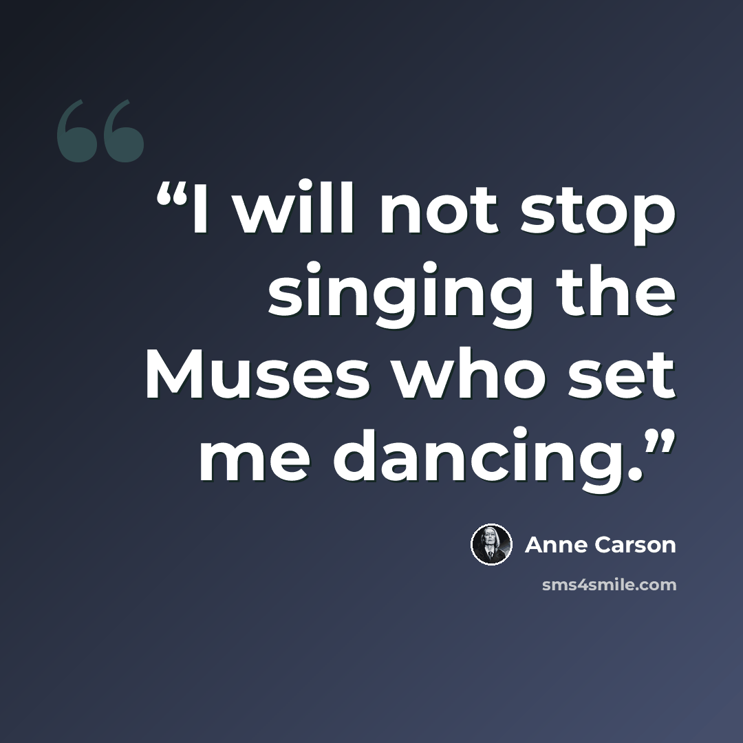 “I will not stop singing the Muses who set me dancing.” quote by Anne Carson