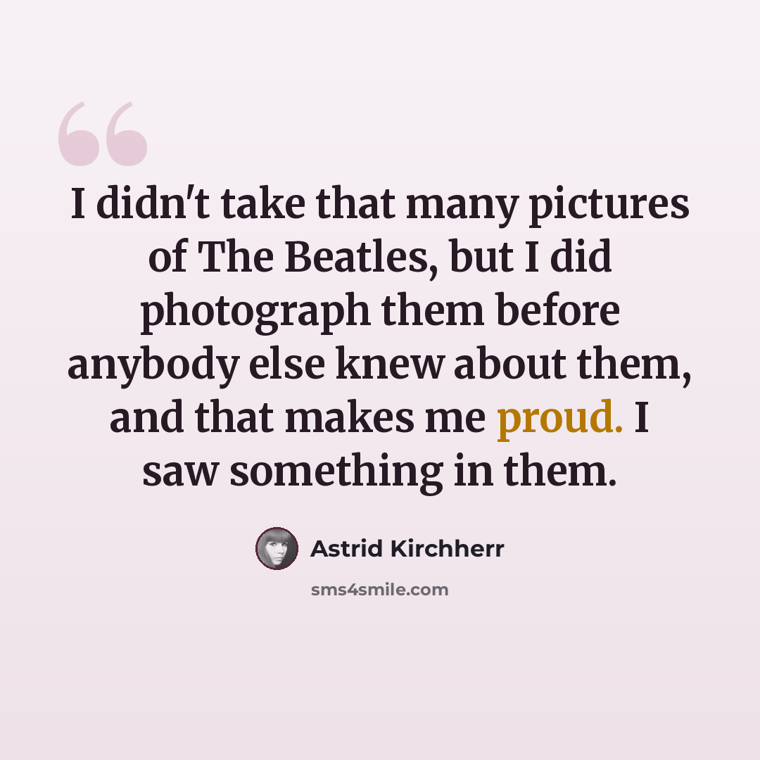 “I didn't take that many pictures of The Beatles, but I did photograph them before anybody else knew about them, and that makes me proud. I saw something in them.” quote by Astrid Kirchherr