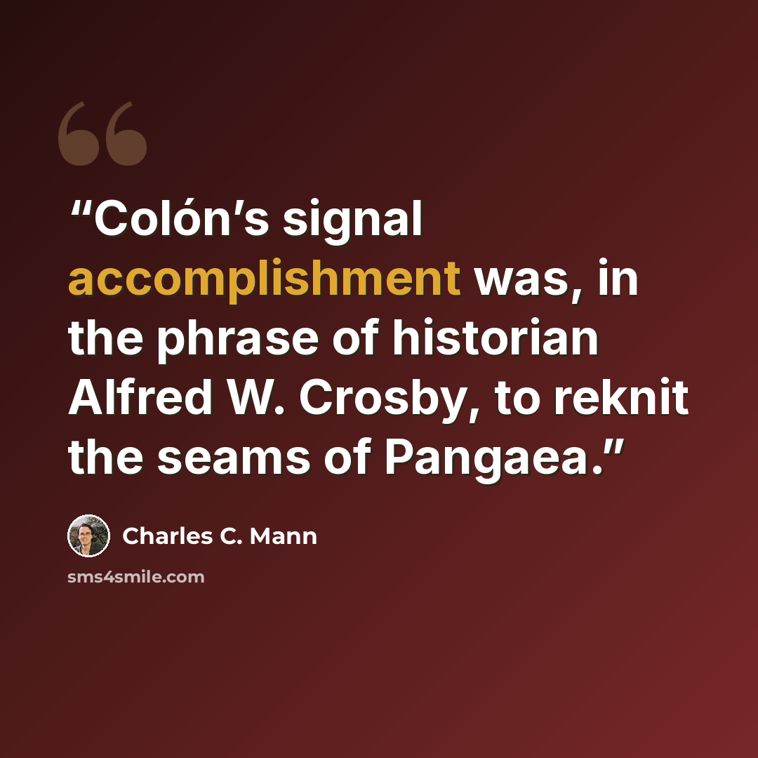 “Colón’s signal accomplishment was, in the phrase of historian Alfred W. Crosby, to reknit the seams of Pangaea.” quote by Charles C. Mann