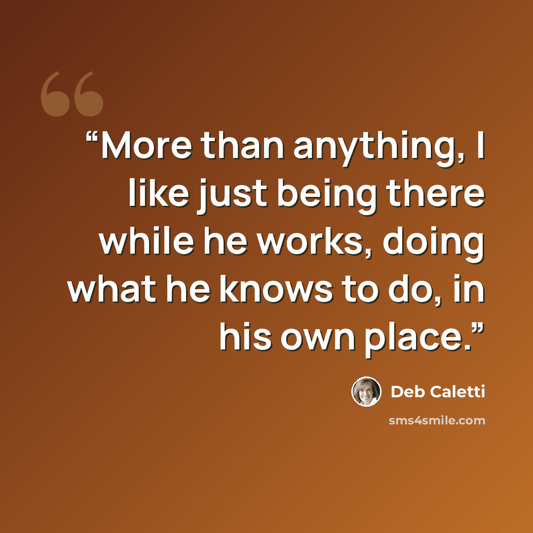 “More than anything, I like just being there while he works, doing what he knows to do, in his own place.” quote by Deb Caletti