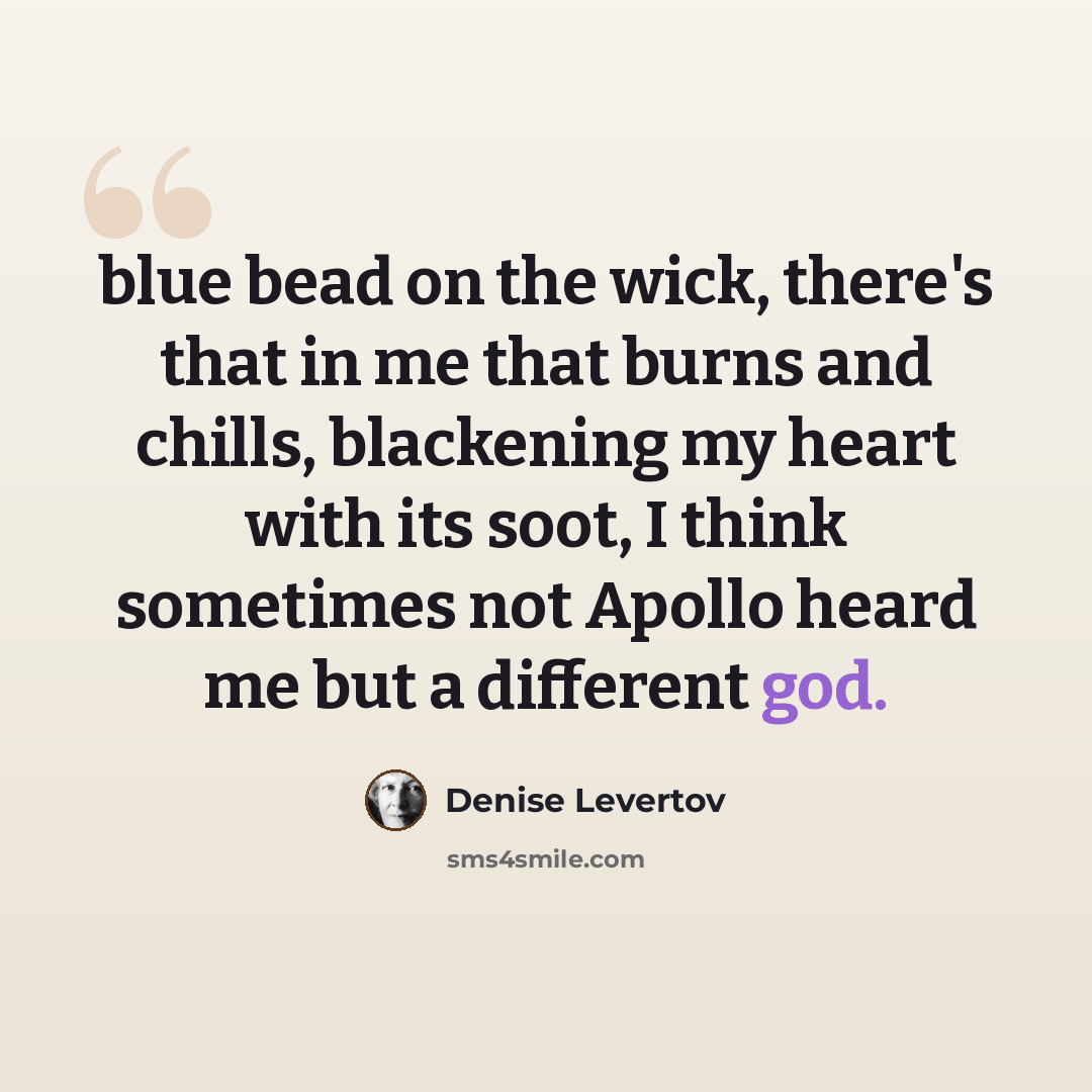 “blue bead on the wick, there's that in me that burns and chills, blackening my heart with its soot, I think sometimes not Apollo heard me but a different god.” quote by Denise Levertov