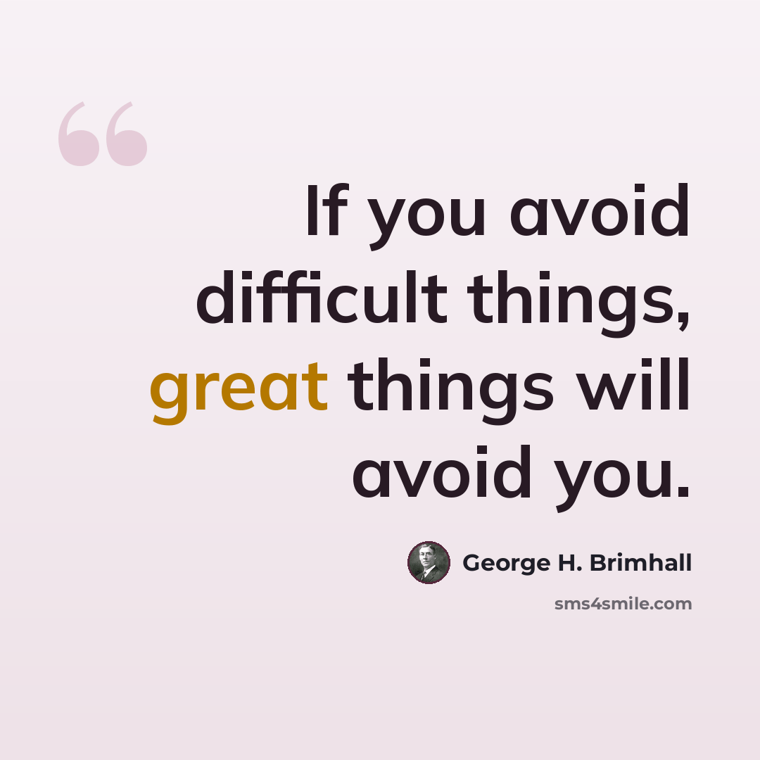 “If you avoid difficult things, great things will avoid you.” quote by George H. Brimhall