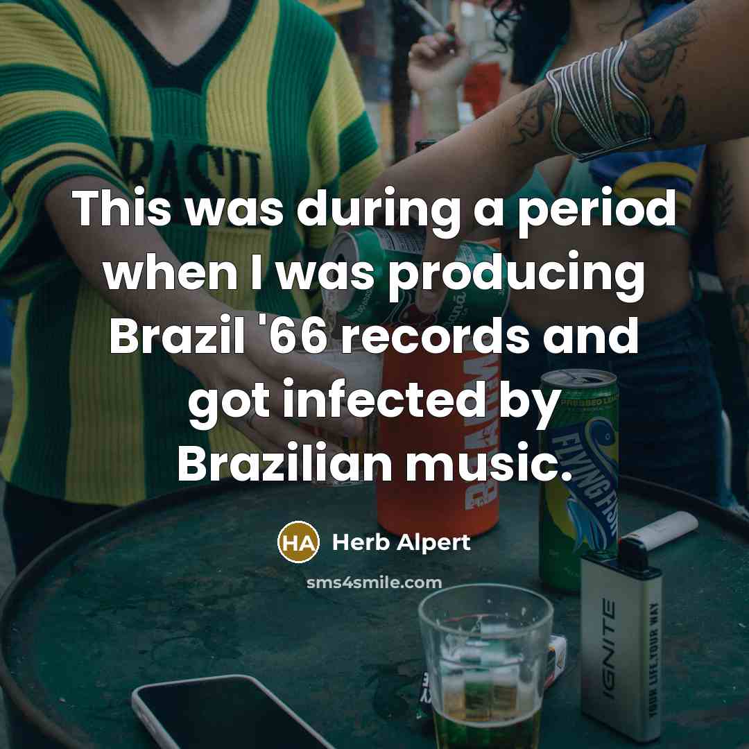 “This was during a period when I was producing Brazil '66 records and got infected by Brazilian music.” quote by Herb Alpert