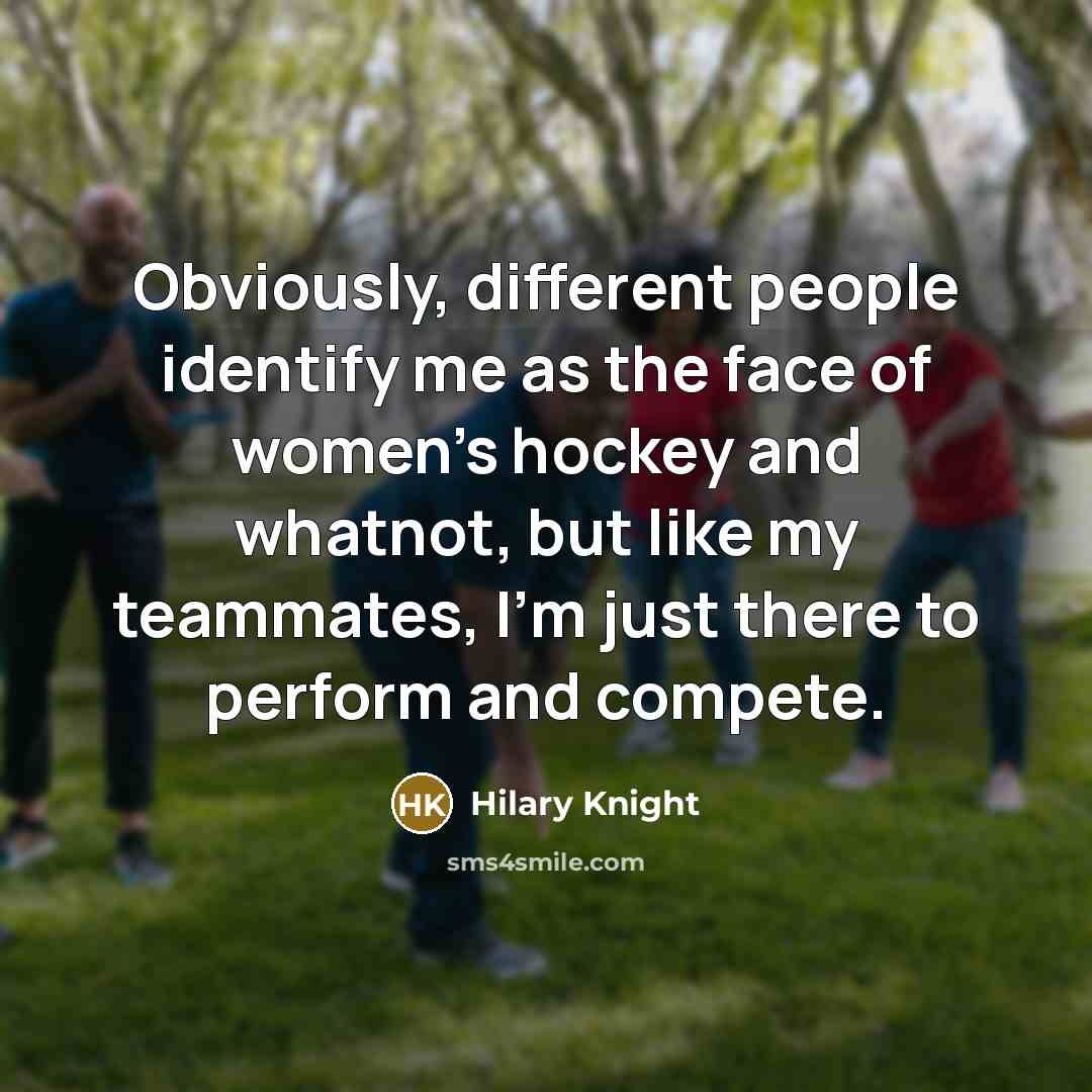 “Obviously, different people identify me as the face of women's hockey and whatnot, but like my teammates, I'm just there to perform and compete.” quote by Hilary Knight