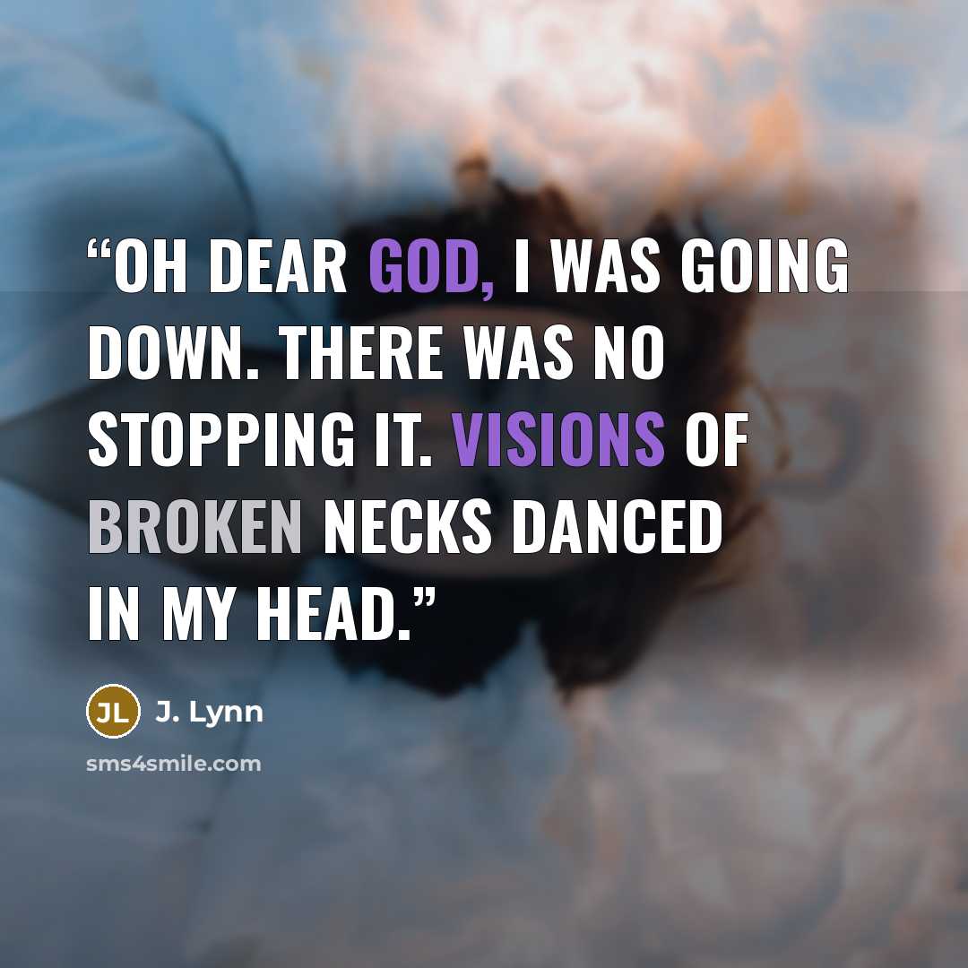 “Oh dear God, I was going down. There was no stopping it. Visions of broken necks danced in my head.” quote by J. Lynn
