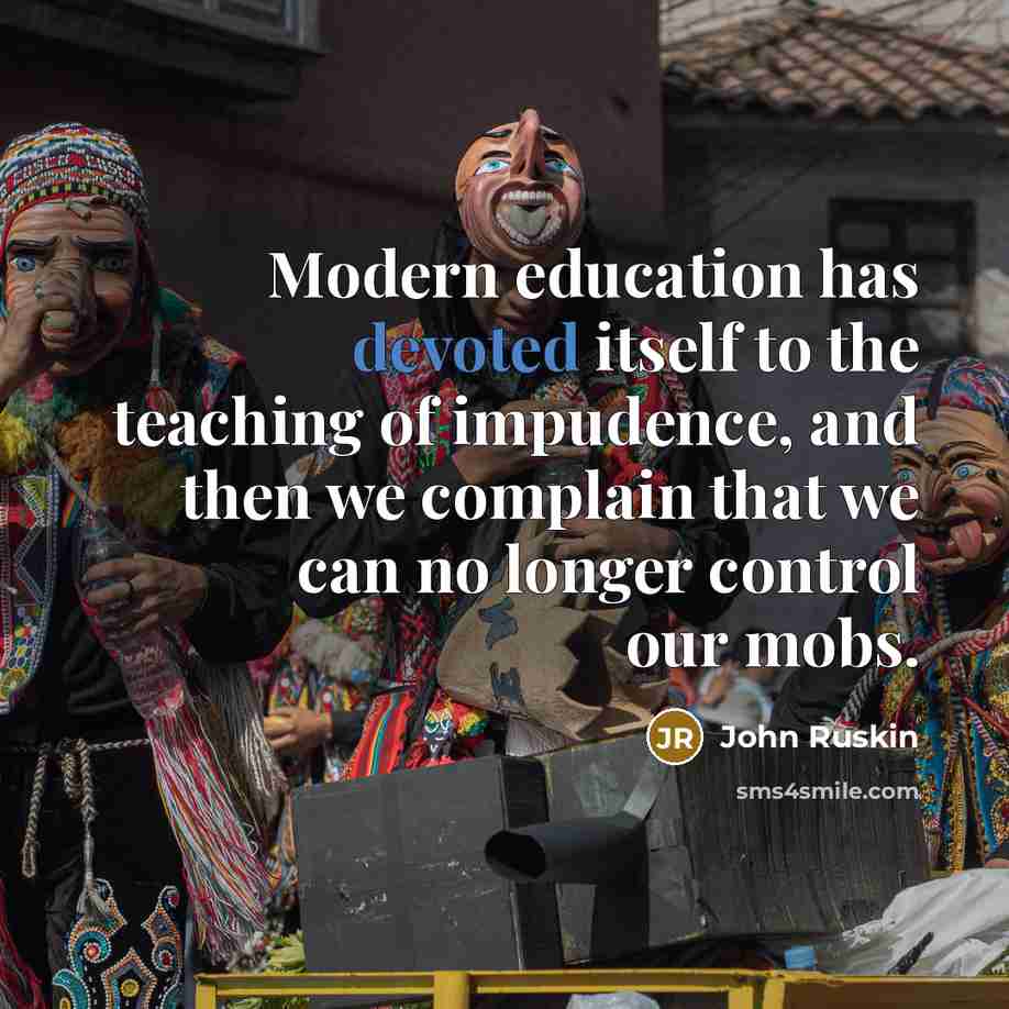 “Modern education has devoted itself to the teaching of impudence, and then we complain that we can no longer control our mobs.” quote by John Ruskin