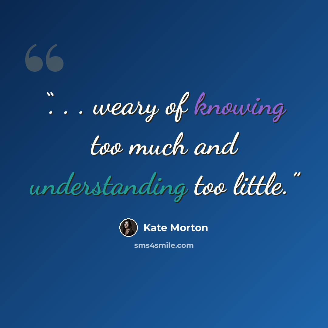 “. . . weary of knowing too much and understanding too little.” quote by Kate Morton