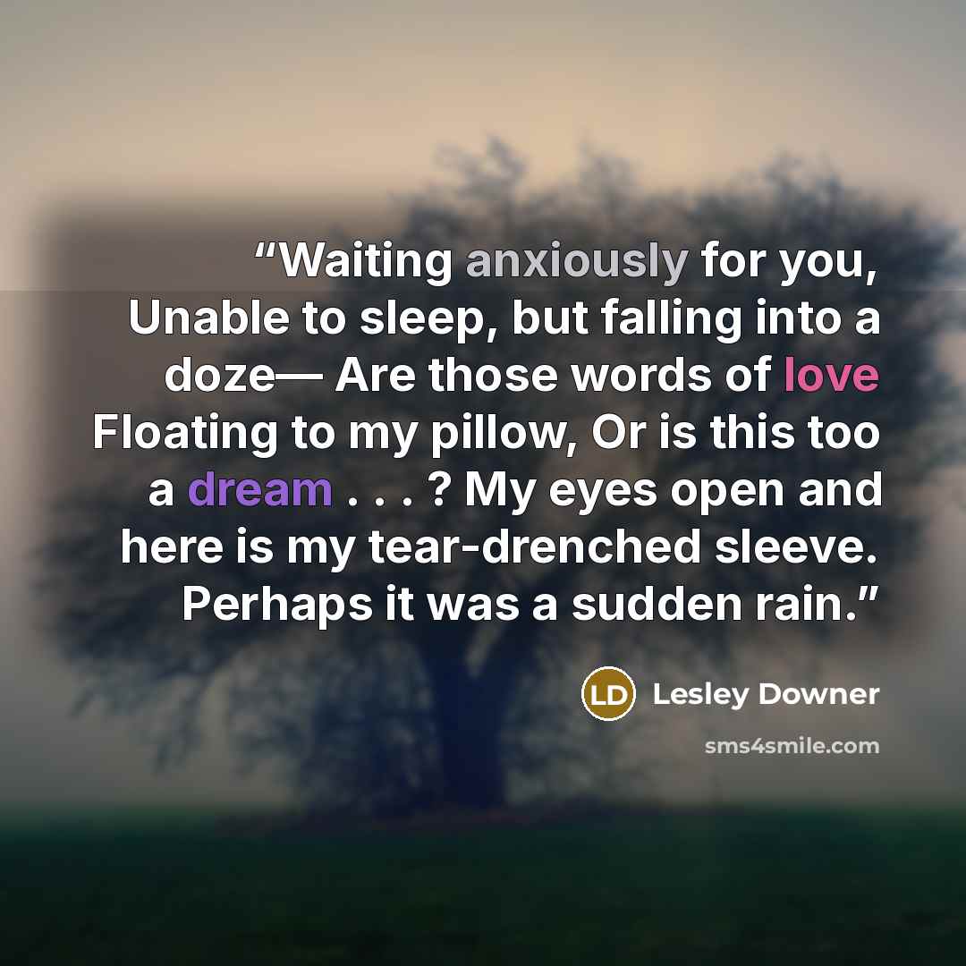 “Waiting anxiously for you, Unable to sleep, but falling into a doze— Are those words of love Floating to my pillow, Or is this too a dream . . . ? My eyes open and here is my tear-drenched sleeve. Perhaps it was a sudden rain.” quote by Lesley Downer