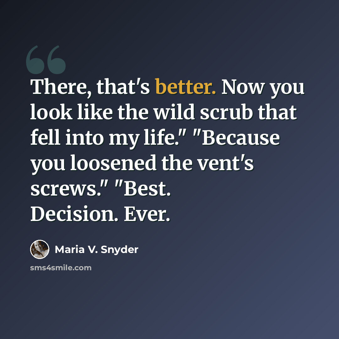 “There, that's better. Now you look like the wild scrub that fell into my life." "Because you loosened the vent's screws." "Best. Decision. Ever.” quote by Maria V. Snyder