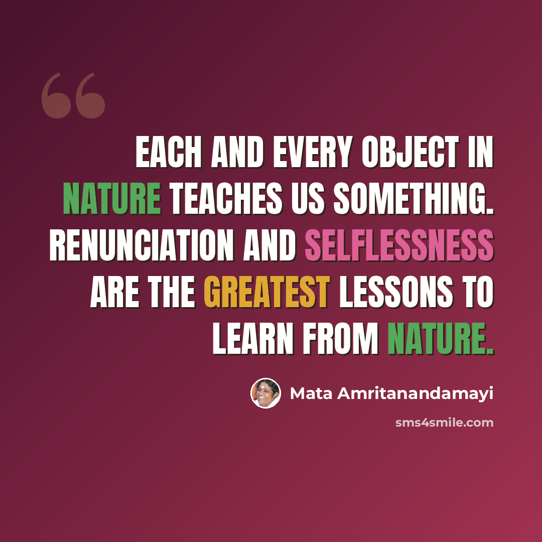“Each and every object in Nature teaches us something. Renunciation and selflessness are the greatest lessons to learn from Nature.” quote by Mata Amritanandamayi