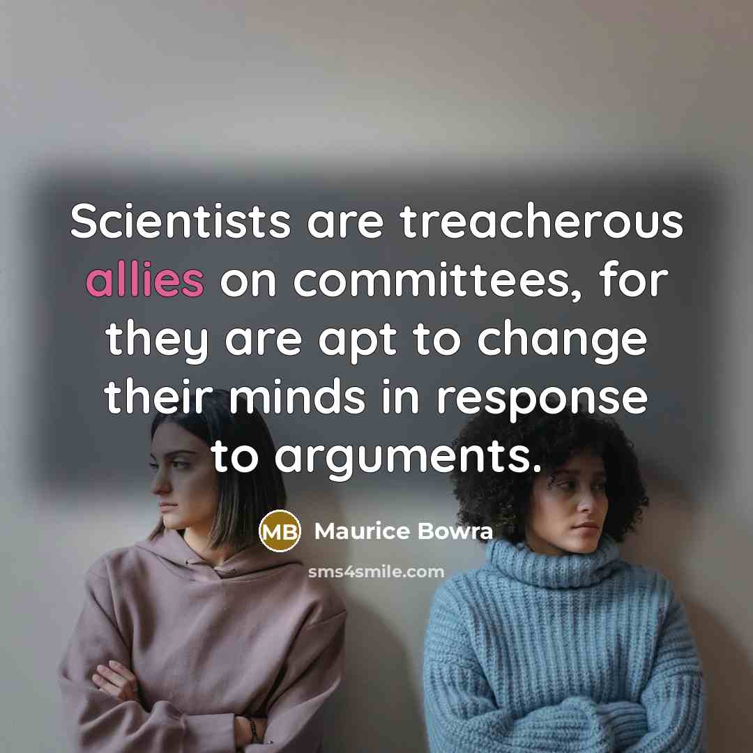 “Scientists are treacherous allies on committees, for they are apt to change their minds in response to arguments.” quote by Maurice Bowra