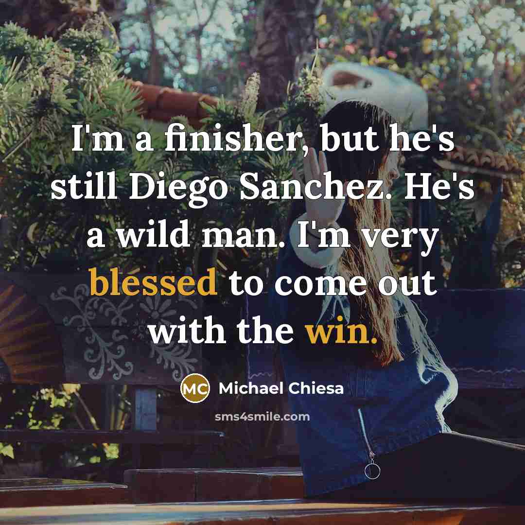 “I'm a finisher, but he's still Diego Sanchez. He's a wild man. I'm very blessed to come out with the win.” quote by Michael Chiesa