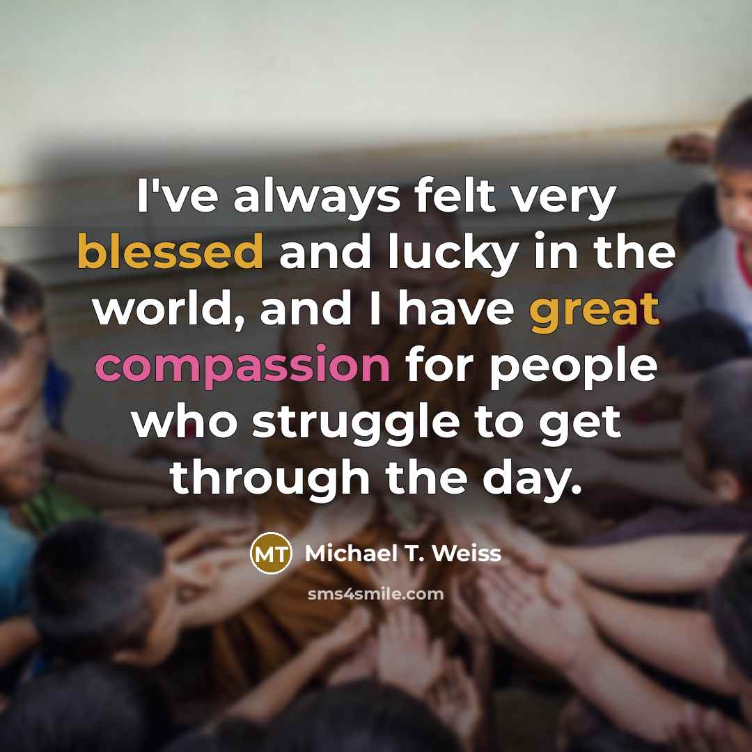 “I've always felt very blessed and lucky in the world, and I have great compassion for people who struggle to get through the day.” quote by Michael T. Weiss
