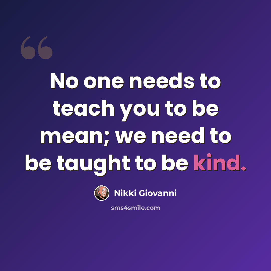 “No one needs to teach you to be mean; we need to be taught to be kind.” quote by Nikki Giovanni