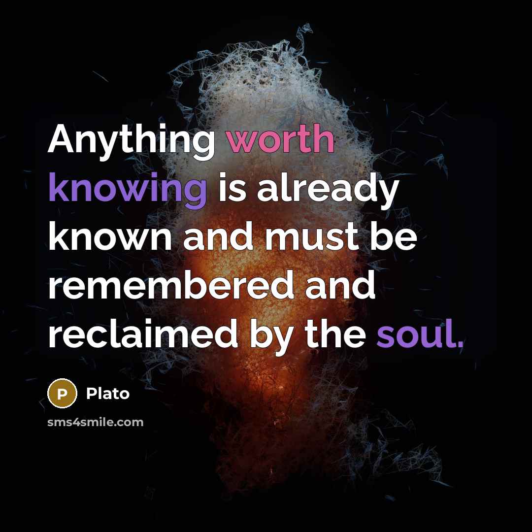“Anything worth knowing is already known and must be remembered and reclaimed by the soul.” quote by Plato
