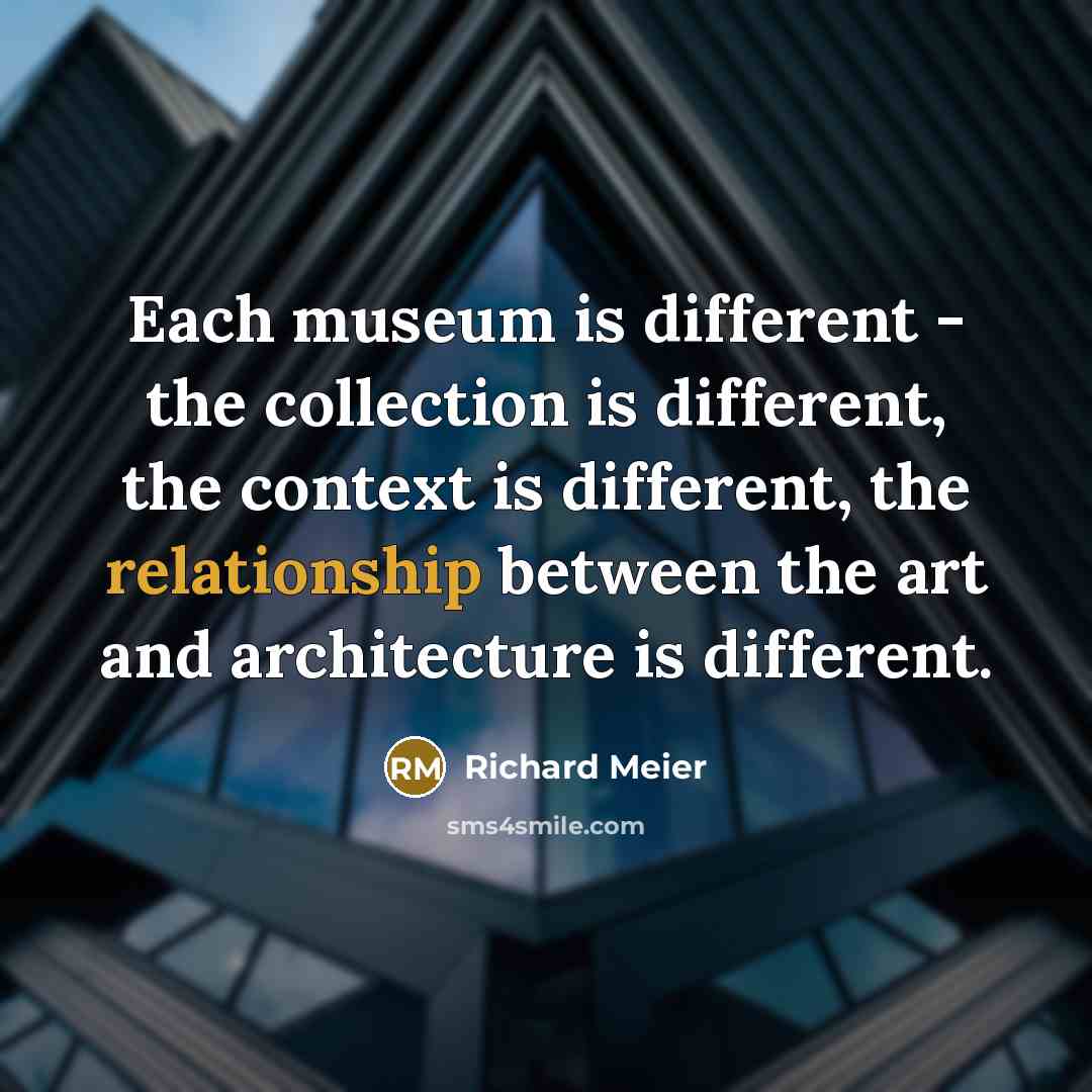 “Each museum is different - the collection is different, the context is different, the relationship between the art and architecture is different.” quote by Richard Meier